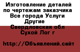 Изготовление деталей по чертежам заказчика - Все города Услуги » Другие   . Свердловская обл.,Сухой Лог г.